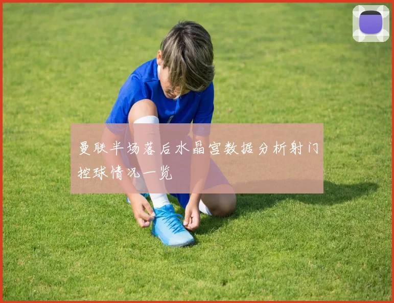 曼联半场落后水晶宫数据分析射门控球情况一览