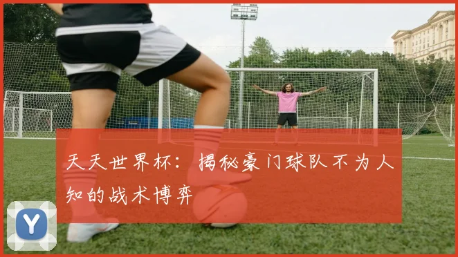 天天世界杯:揭秘豪门球队不为人知的战术博弈