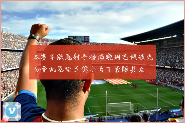 本赛季欧冠射手榜揭晓姆巴佩领先戈登凯恩哈兰德小马丁紧随其后