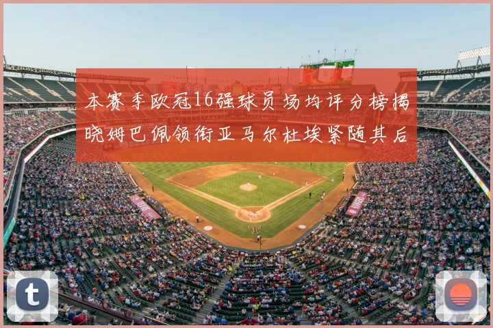 本赛季欧冠16强球员场均评分榜揭晓姆巴佩领衔亚马尔杜埃紧随其后