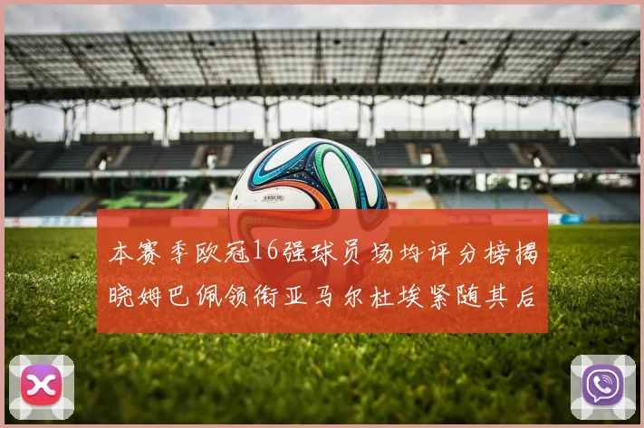 本赛季欧冠16强球员场均评分榜揭晓姆巴佩领衔亚马尔杜埃紧随其后