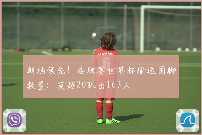 断档领先！各联赛世界杯输送国脚数量：英超20队出163人
