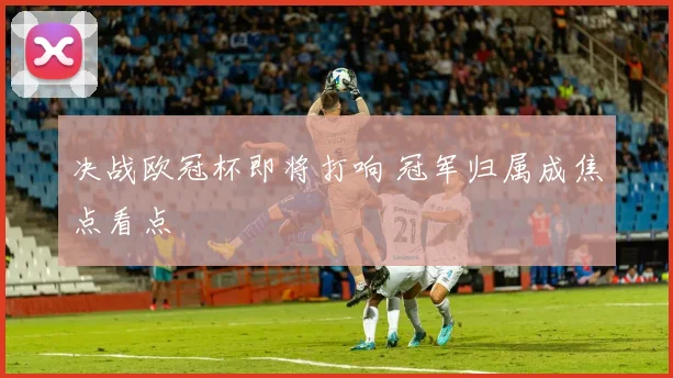 决战欧冠杯即将打响 冠军归属成焦点看点