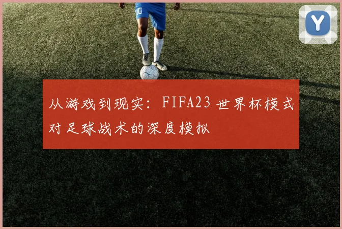 从游戏到现实：FIFA23 世界杯模式对足球战术的深度模拟