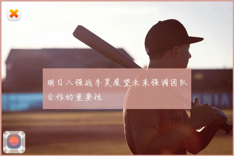 明日八强战李昊展望未来强调团队合作的重要性
