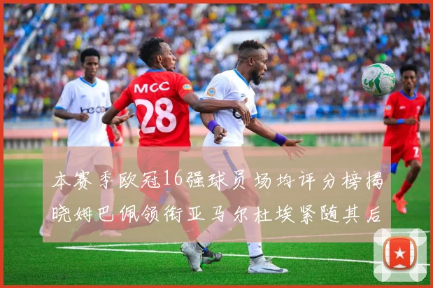 本赛季欧冠16强球员场均评分榜揭晓姆巴佩领衔亚马尔杜埃紧随其后