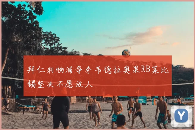 拜仁利物浦争夺韦德拉奥果RB莱比锡坚决不愿放人