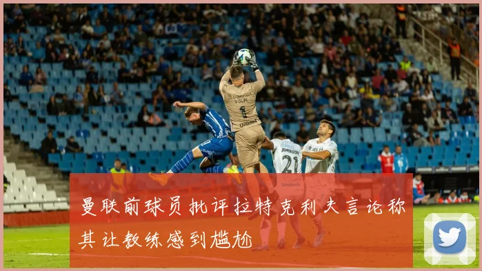 曼联前球员批评拉特克利夫言论称其让教练感到尴尬