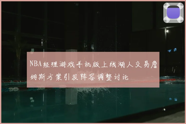 NBA经理游戏手机版上线湖人交易詹姆斯方案引发阵容调整讨论