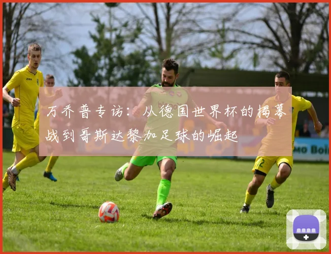 万乔普专访：从德国世界杯的揭幕战到哥斯达黎加足球的崛起