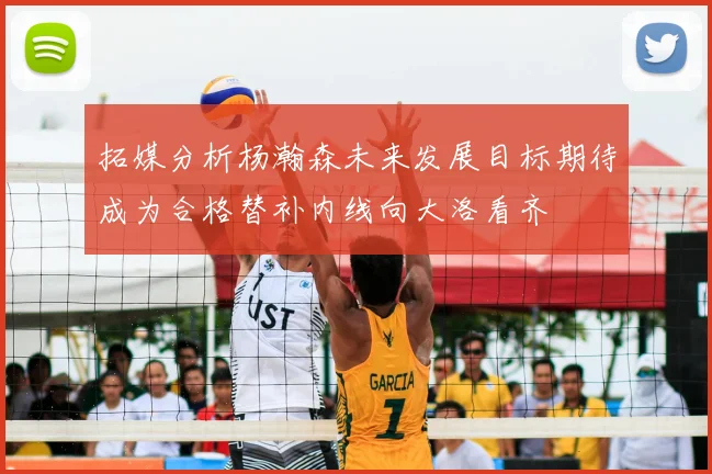 拓媒分析杨瀚森未来发展目标期待成为合格替补内线向大洛看齐