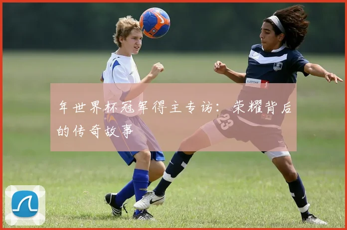 年世界杯冠军得主专访:荣耀背后的传奇故事