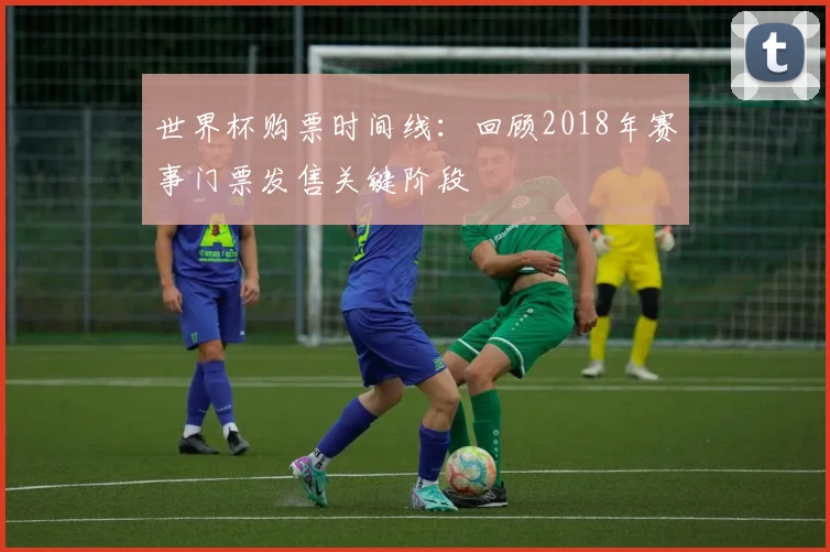 世界杯购票时间线:回顾2018年赛事门票发售关键阶段