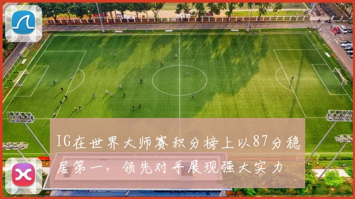 IG在世界大师赛积分榜上以87分稳居第一，领先对手展现强大实力
