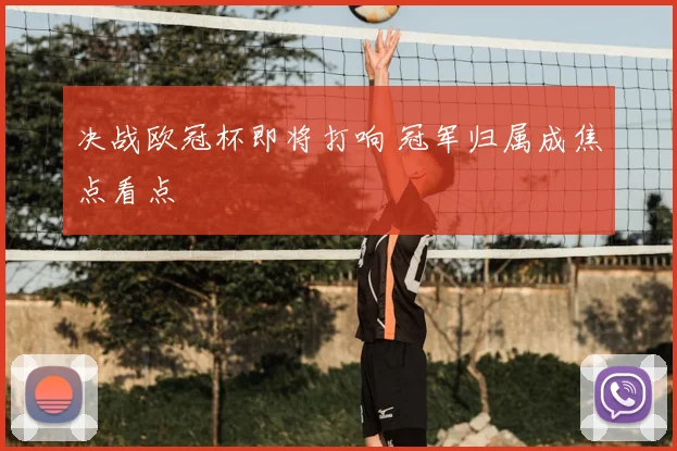 决战欧冠杯即将打响 冠军归属成焦点看点