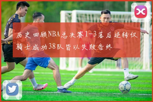 历史回顾NBA总决赛1-3落后逆转仅骑士成功38队皆以失败告终