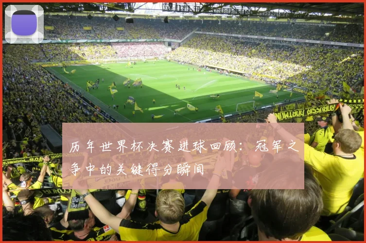 历年世界杯决赛进球回顾:冠军之争中的关键得分瞬间