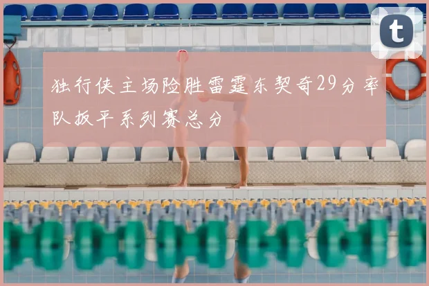 独行侠主场险胜雷霆东契奇29分率队扳平系列赛总分