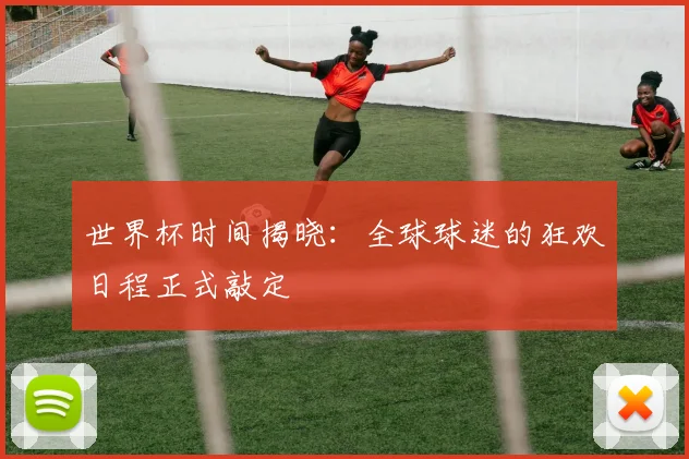 世界杯时间揭晓：全球球迷的狂欢日程正式敲定