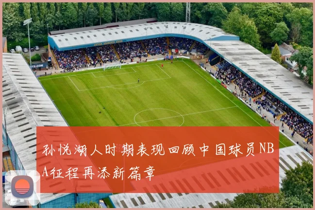 孙悦湖人时期表现回顾中国球员NBA征程再添新篇章