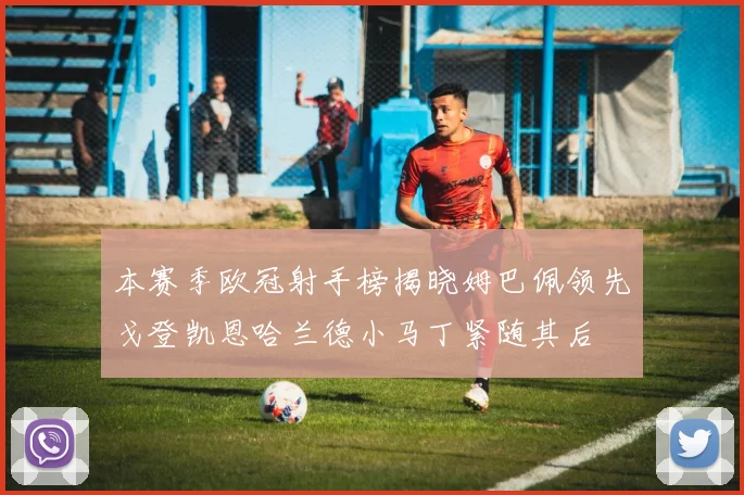 本赛季欧冠射手榜揭晓姆巴佩领先戈登凯恩哈兰德小马丁紧随其后