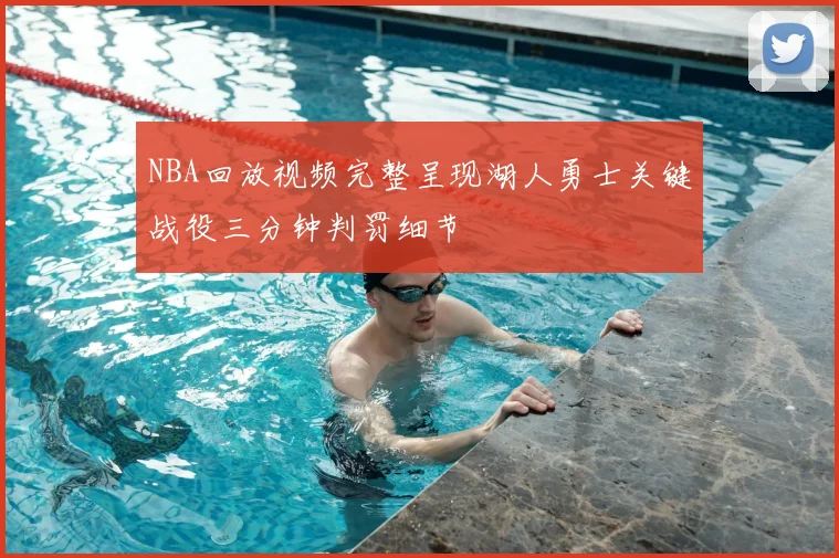 NBA回放视频完整呈现湖人勇士关键战役三分钟判罚细节