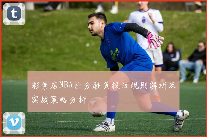 彩票店NBA让分胜负投注规则解析及实战策略分析