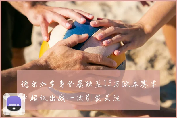 德尔加多身价暴跌至15万欧本赛季中超仅出战一次引发关注