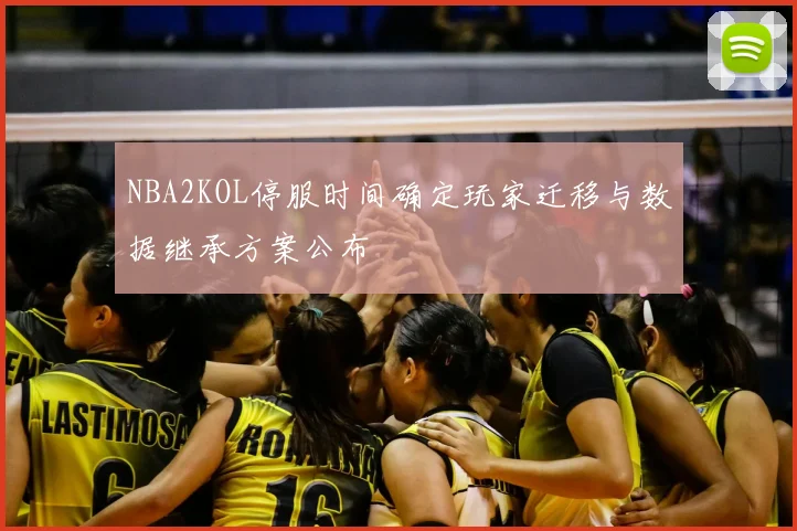NBA2KOL停服时间确定玩家迁移与数据继承方案公布
