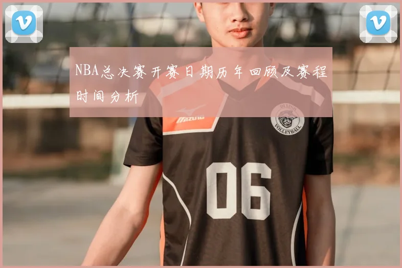 NBA总决赛开赛日期历年回顾及赛程时间分析