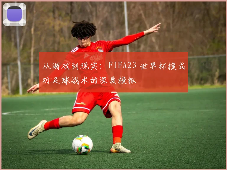 从游戏到现实：FIFA23 世界杯模式对足球战术的深度模拟