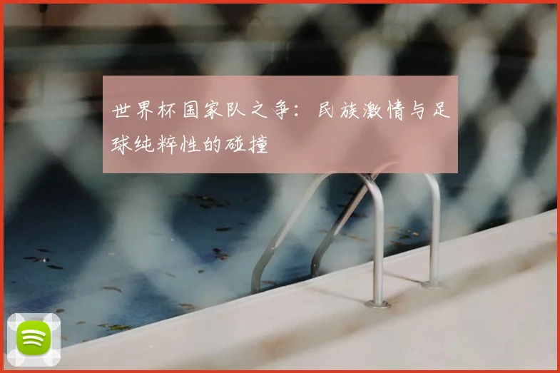 世界杯国家队之争：民族激情与足球纯粹性的碰撞