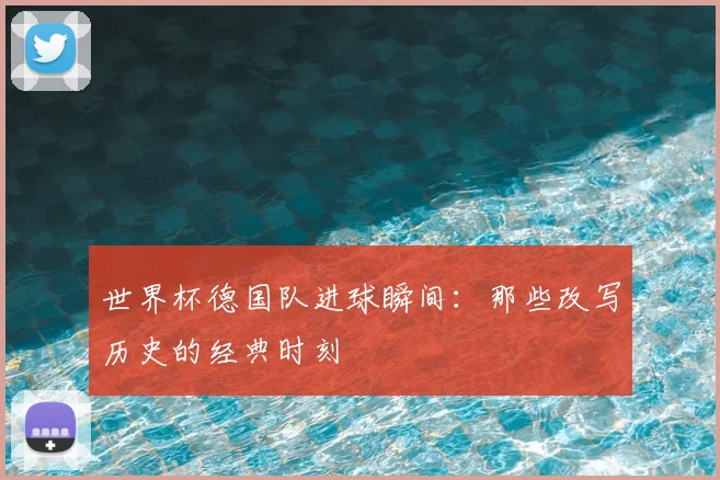 世界杯德国队进球瞬间：那些改写历史的经典时刻