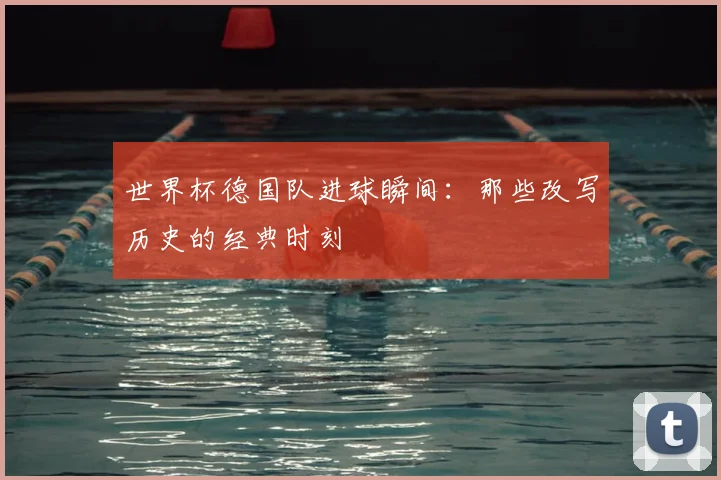世界杯德国队进球瞬间：那些改写历史的经典时刻