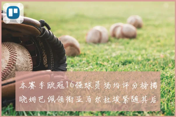 本赛季欧冠16强球员场均评分榜揭晓姆巴佩领衔亚马尔杜埃紧随其后