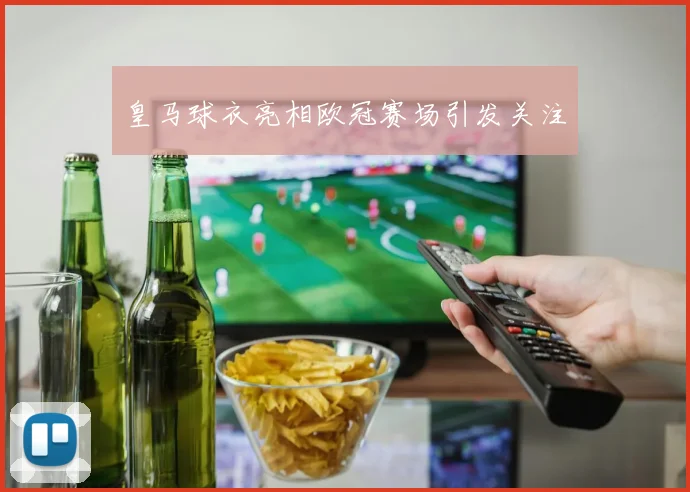 皇马球衣亮相欧冠赛场引发关注