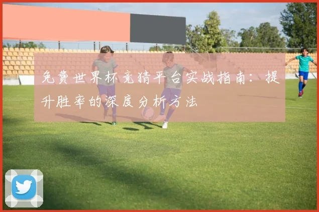 免费世界杯竞猜平台实战指南：提升胜率的深度分析方法