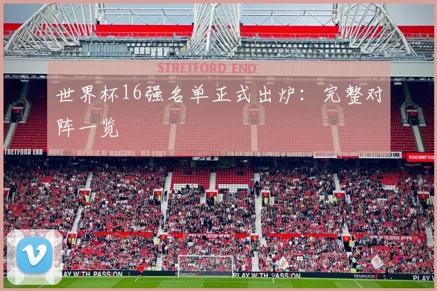 世界杯16强名单正式出炉:完整对阵一览