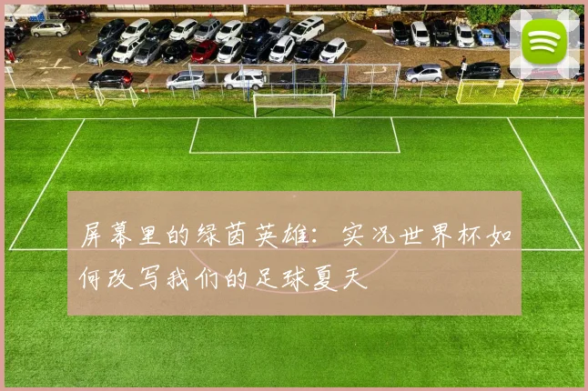 屏幕里的绿茵英雄：实况世界杯如何改写我们的足球夏天