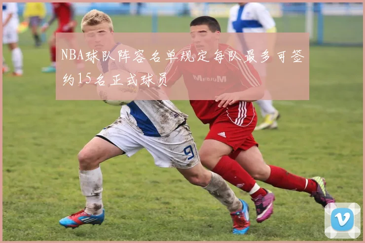 NBA球队阵容名单规定每队最多可签约15名正式球员