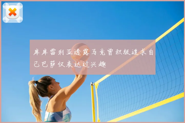 库库雷利亚透露马竞曾积极追求自己巴萨仅表达过兴趣