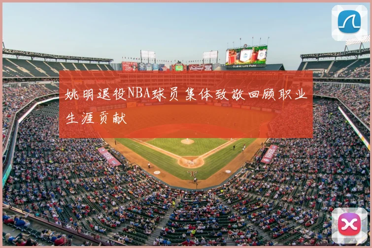姚明退役NBA球员集体致敬回顾职业生涯贡献