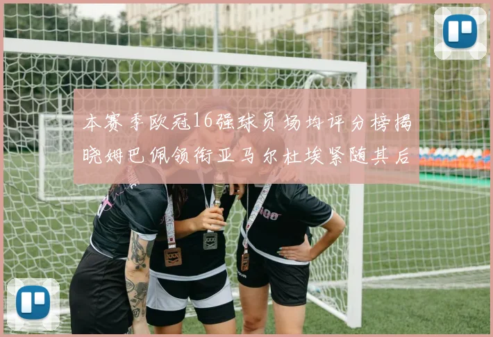 本赛季欧冠16强球员场均评分榜揭晓姆巴佩领衔亚马尔杜埃紧随其后