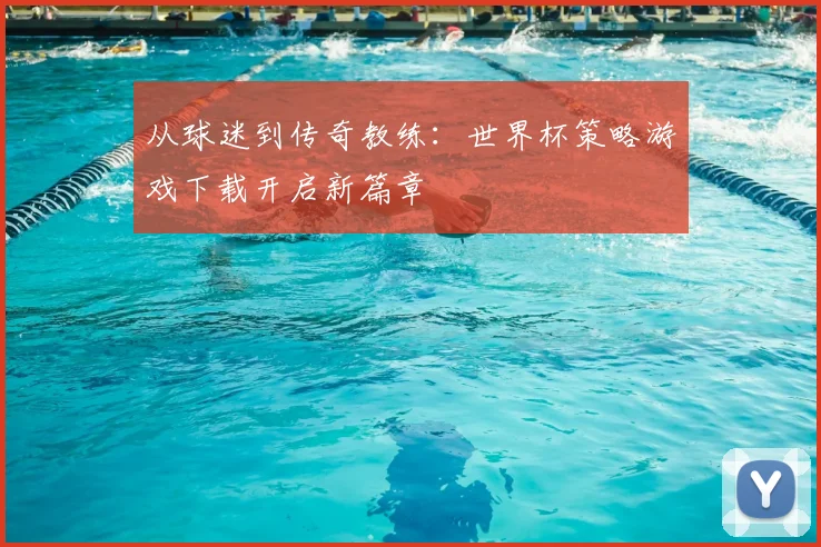 从球迷到传奇教练:世界杯策略游戏下载开启新篇章