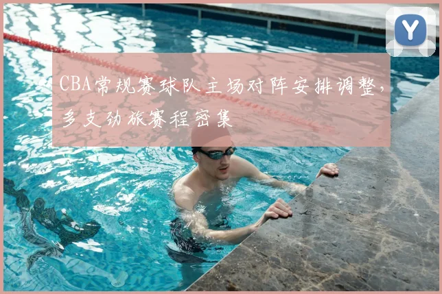 CBA常规赛球队主场对阵安排调整，多支劲旅赛程密集