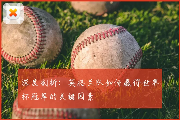 深度剖析：英格兰队如何赢得世界杯冠军的关键因素