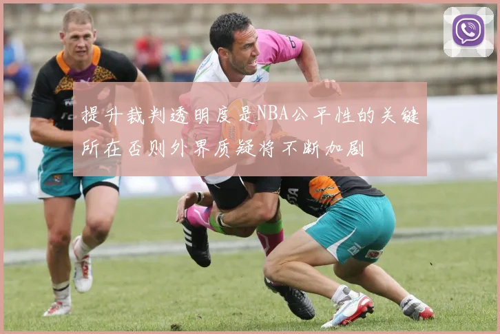 提升裁判透明度是NBA公平性的关键所在否则外界质疑将不断加剧