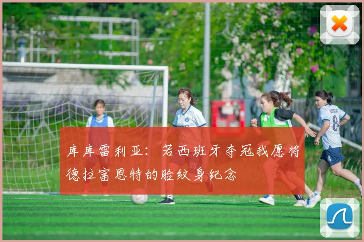 库库雷利亚：若西班牙夺冠我愿将德拉富恩特的脸纹身纪念