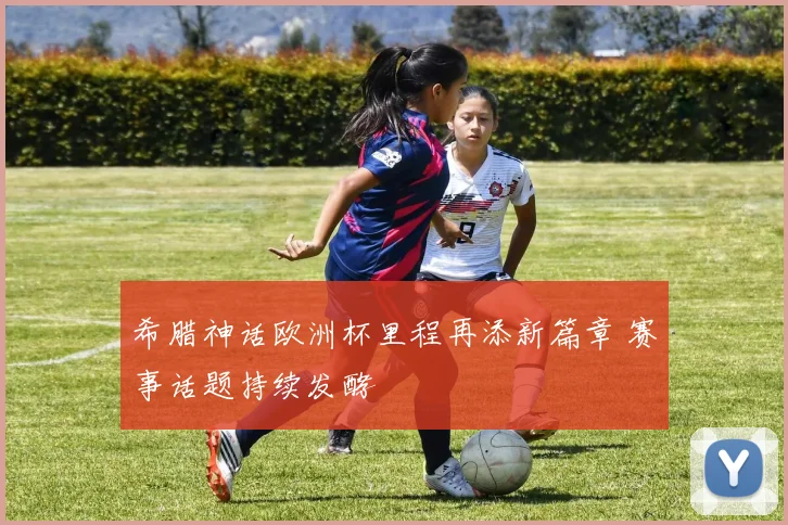 希腊神话欧洲杯里程再添新篇章 赛事话题持续发酵