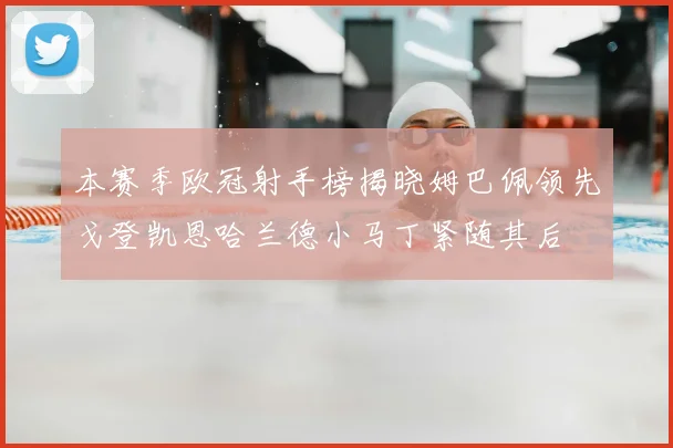 本赛季欧冠射手榜揭晓姆巴佩领先戈登凯恩哈兰德小马丁紧随其后